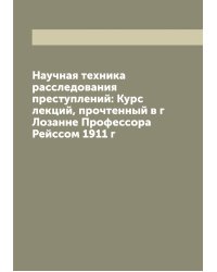 Научная техника расследования преступлений: Курс лекций, прочтенный в г Лозанне Профессора Рейссом 1911 г