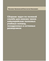 Сборник задач по полевой службе для нижних чинов кавалерийских полковых учебных команд, эскадронных и сотенных разведчиков