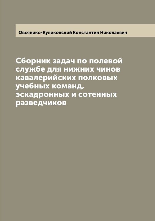 Обложка книги «Сборник задач по полевой службе для нижних чинов кавалерийских полковых учебных команд, эскадронных и сотенных разведчиков» — Овсянико-Куликовский Константин Николаевич, ISBN 9785521260003