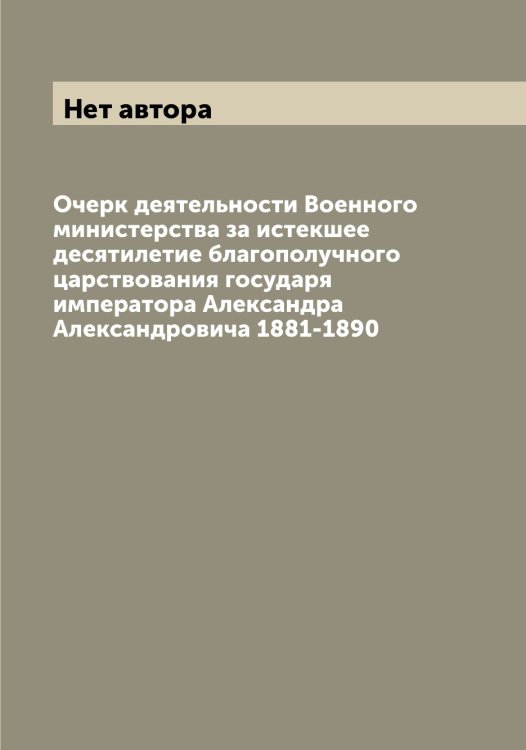 Обложка книги «Очерк деятельности Военного министерства за истекшее десятилетие благополучного царствования государя императора Александра Александровича 1881-1890» — Нет автора, ISBN 9785519815369