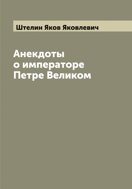 Анекдоты о императоре Петре Великом Обложка книги «Анекдоты о императоре Петре Великом» — Штелин Яков Яковлевич, ISBN 9785521316571