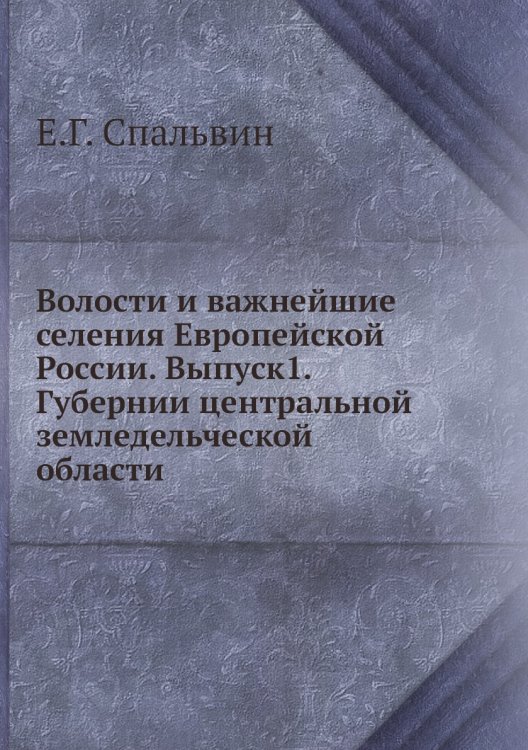 Обложка книги «Волости и важнейшие селения Европейской России. Выпуск1. Губернии центральной земледельческой области» — Е.Г. Спальвин, ISBN 9785518041196