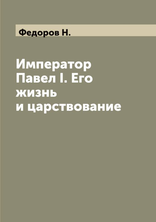 Обложка книги «Император Павел I. Его жизнь и царствование» — Федоров Н., ISBN 9785519787925