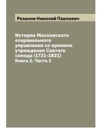 История Московского епархиального управления со времени учреждения Святого синода (1721-1821)