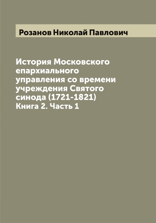 Обложка книги «История Московского епархиального управления со времени учреждения Святого синода (1721-1821)» — Розанов Николай Павлович, ISBN 9785519810227