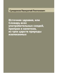 Источник здравия, или Словарь всех употребительных снедей, приправ и напитков, из трех царств природы извлекаемых