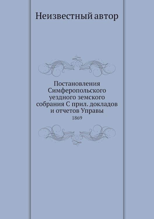 Постановления Симферопольского уездного земского собрания С прил. докладов и отчетов Управы