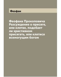 Феофана Прокоповича Разсуждение о присяге, или клятве, подобает ли християном присягать, или клятися всемогущим богом