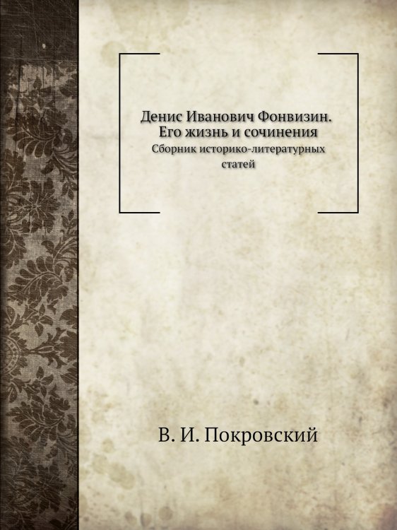 Денис Иванович Фонвизин. Его жизнь и сочинения Денис Иванович Фонвизин. Его жизнь и сочинения