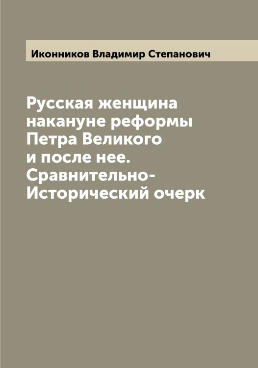 Обложка книги «Русская женщина накануне реформы Петра Великого и после нее. Сравнительно-Исторический очерк» — Иконников Владимир Степанович, ISBN 9785519869195