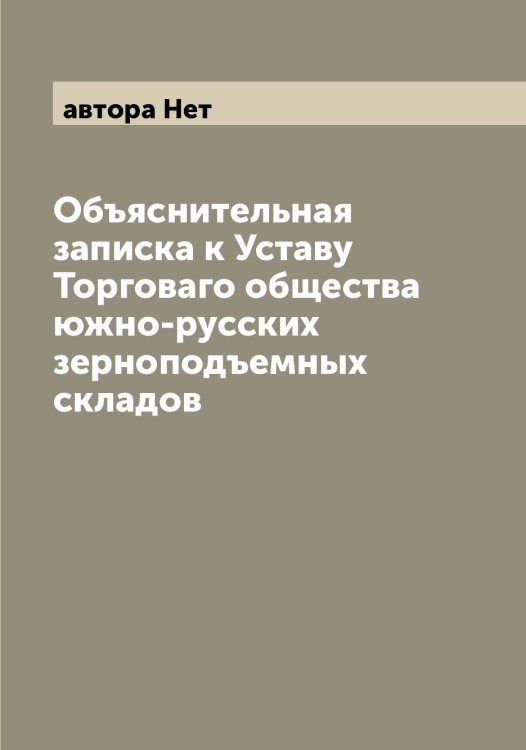 Обложка книги «Объяснительная записка к Уставу Торговаго общества южно-русских зерноподъемных складов» — автора Нет, ISBN 9785521394050