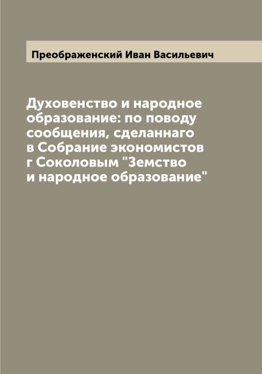 Обложка книги «Духовенство и народное образование: по поводу сообщения, сделаннаго в Собрание экономистов г Соколовым "Земство и народное образование"» — Преображенский Иван Васильевич, ISBN 9785519794992