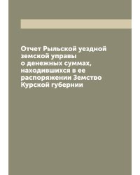 Отчет Рыльской уездной земской управы о денежных суммах, находившихся в ее распоряжении Земство Курской губернии