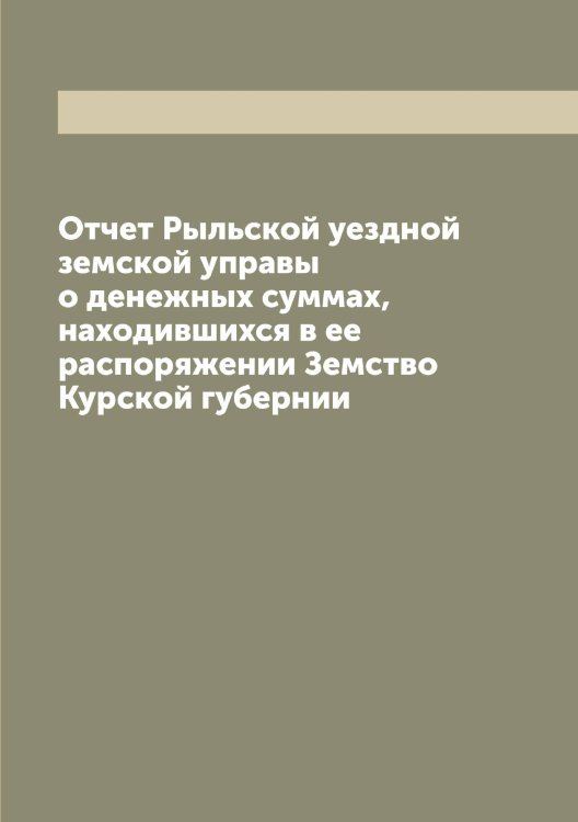 Обложка книги «Отчет Рыльской уездной земской управы о денежных суммах, находившихся в ее распоряжении Земство Курской губернии» — Нет автора, ISBN 9785519841849