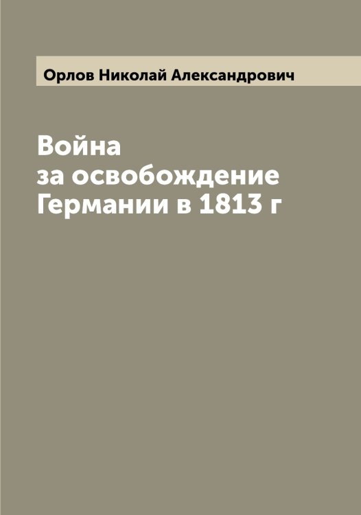 Обложка книги «Война за освобождение Германии в 1813 г» — Орлов Николай Александрович, ISBN 9785521264988