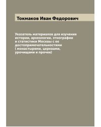 Указатель материалов для изучения истории, археологии, этнографии и статистики Москвы с ее достопримечательностями ( монастырями, церквами, урочищами и прочее)