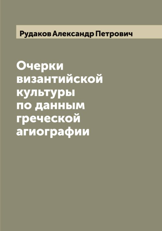 Обложка книги «Очерки византийской культуры по данным греческой агиографии» — Рудаков Александр Петрович, ISBN 9785519837620