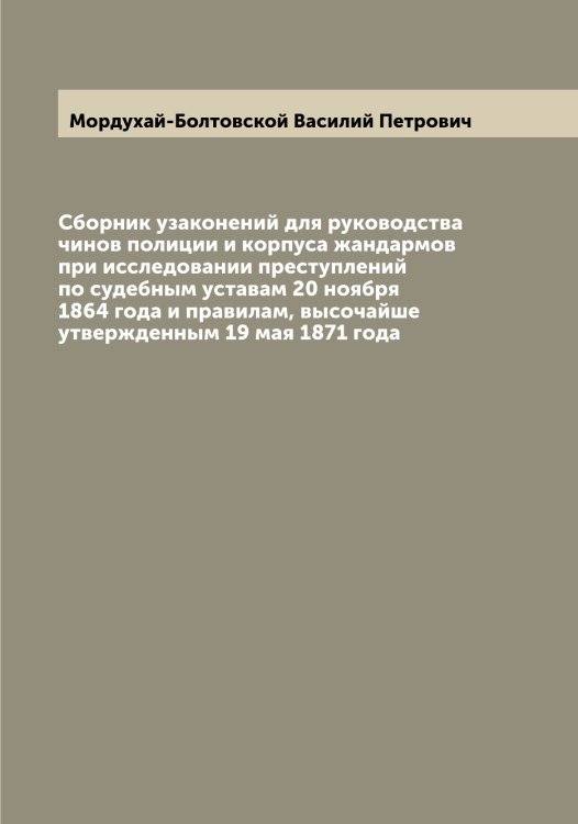 Обложка книги «Сборник узаконений для руководства чинов полиции и корпуса жандармов при исследовании преступлений по судебным уставам 20 ноября 1864 года и правилам, высочайше утвержденным 19 мая 1871 года» — Мордухай-Болтовской Василий Петрович, ISBN 9785519974325