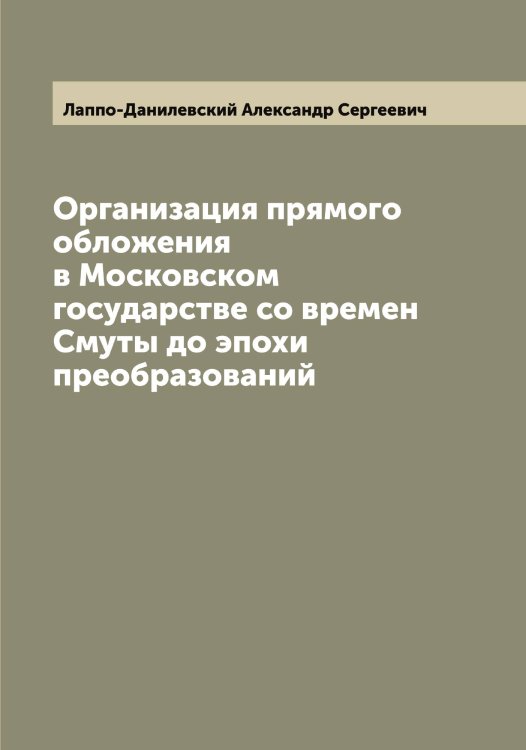 Обложка книги «Организация прямого обложения в Московском государстве со времен Смуты до эпохи преобразований» — Лаппо-Данилевский Александр Сергеевич, ISBN 9785519924757