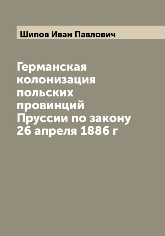 Обложка книги «Германская колонизация польских провинций Пруссии по закону 26 апреля 1886 г» — Шипов Иван Павлович, ISBN 9785521311934