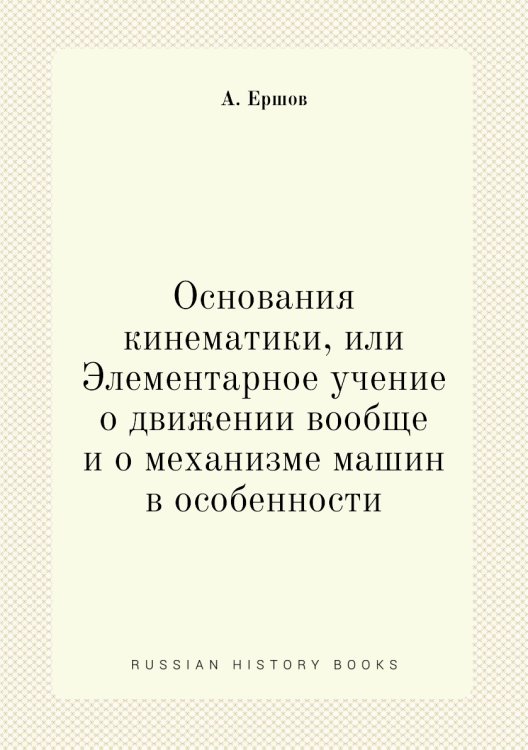 Основания кинематики, или Элементарное учение о движении вообще и о механизме машин в особенности Основания кинематики, или Элементарное учение о движении вообще и о механизме машин в особенности