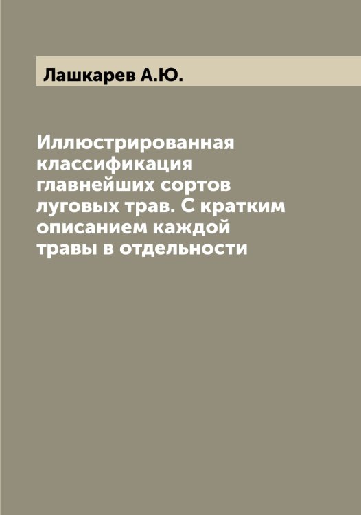 Обложка книги «Иллюстрированная классификация главнейших сортов луговых трав. С кратким описанием каждой травы в отдельности» — Лашкарев А.Ю., ISBN 9785519925952
