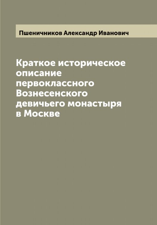 Обложка книги «Краткое историческое описание первоклассного Вознесенского девичьего монастыря в Москве» — Пшеничников Александр Иванович, ISBN 9785519800389