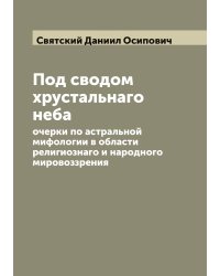 Под сводом хрустальнаго неба: очерки по астральной мифологии в области религиознаго и народного мировоззрения