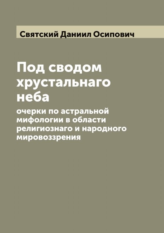 Обложка книги «Под сводом хрустальнаго неба: очерки по астральной мифологии в области религиознаго и народного мировоззрения» — Святский Даниил Осипович, ISBN 9785519850841
