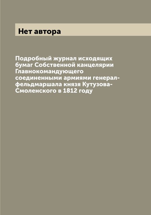 Подробный журнал исходящих бумаг Собственной канцелярии Главнокомандующего соединенными армиями генерал-фельдмаршала князя Кутузова-Смоленского в 1812 году Обложка книги «Подробный журнал исходящих бумаг Собственной канцелярии Главнокомандующего соединенными армиями генерал-фельдмаршала князя Кутузова-Смоленского в 1812 году» — Нет автора, ISBN 9785519813037