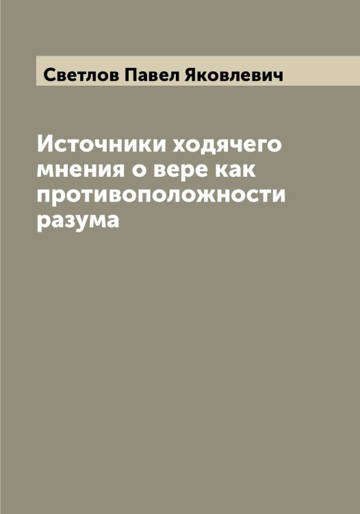 Обложка книги «Источники ходячего мнения о вере как противоположности разума» — Светлов Павел Яковлевич, ISBN 9785519850162
