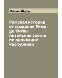 Римская история от создания Рима до битвы Актийския тоесть по окончание Республики