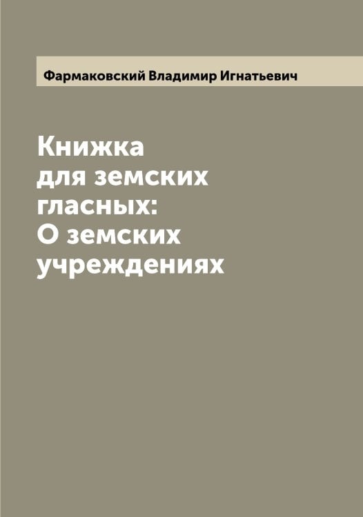 Обложка книги «Книжка для земских гласных: О земских учреждениях» — Фармаковский Владимир Игнатьевич, ISBN 9785519786812