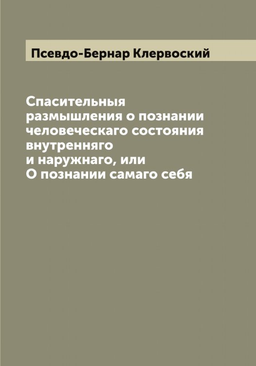 Обложка книги «Спасительныя размышления о познании человеческаго состояния внутренняго и наружнаго, или О познании самаго себя» — Псевдо-Бернар Клервоский, ISBN 9785519797702