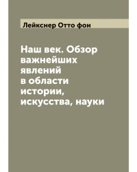 Наш век. Обзор важнейших явлений в области истории, искусства, науки