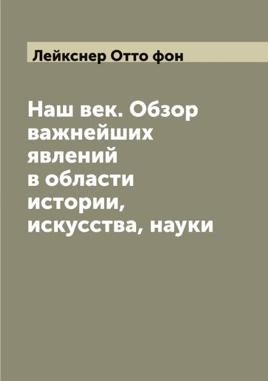 Обложка книги «Наш век. Обзор важнейших явлений в области истории, искусства, науки» — Лейкснер Отто фон, ISBN 9785519929851