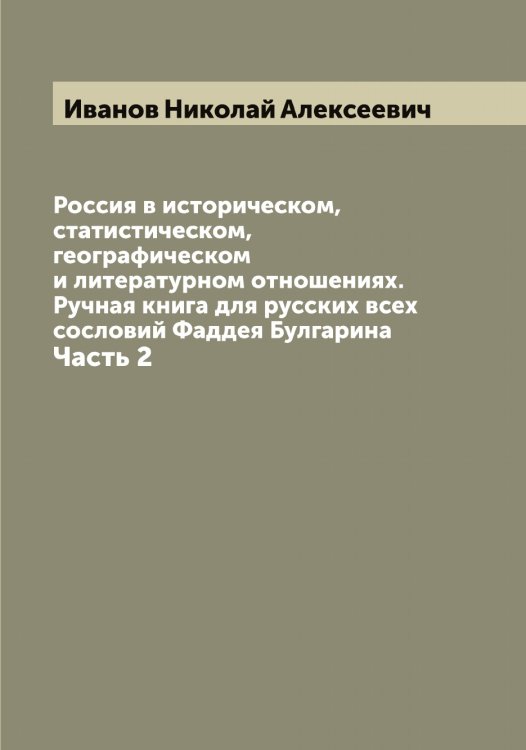Обложка книги «Россия в историческом, статистическом, географическом и литературном отношениях. Ручная книга для русских всех сословий Фаддея Булгарина» — Иванов Николай Алексеевич, ISBN 9785519866118