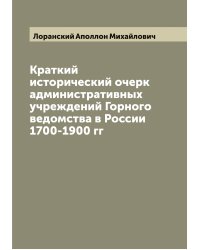 Краткий исторический очерк административных учреждений Горного ведомства в России 1700-1900 гг