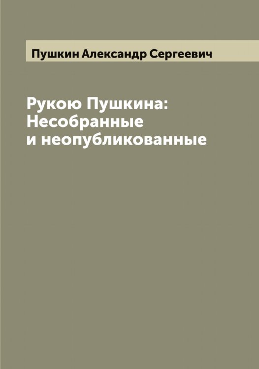 Обложка книги «Рукою Пушкина: Несобранные и неопубликованные» — Пушкин Александр Сергеевич, ISBN 9785519799188