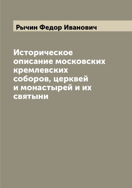 Обложка книги «Историческое описание московских кремлевских соборов, церквей и монастырей и их святыни» — Рычин Федор Иванович, ISBN 9785519842327