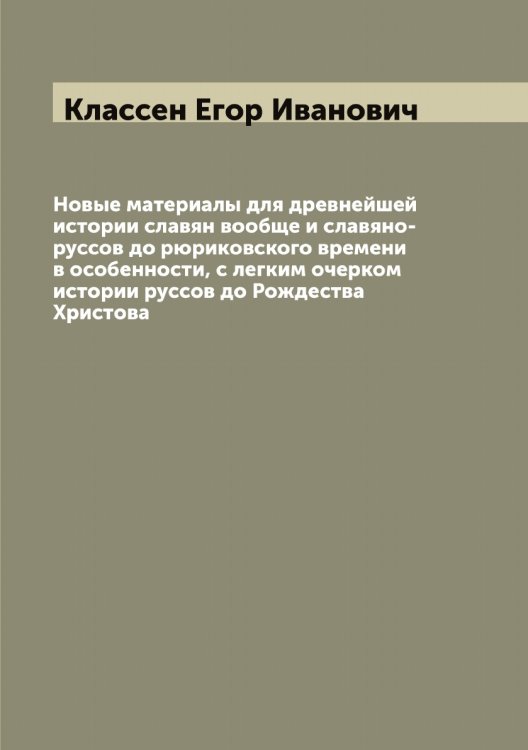 Новые материалы для древнейшей истории славян вообще и славяно-руссов до рюриковского времени в особенности, с легким очерком истории руссов до Рождества Христова Обложка книги «Новые материалы для древнейшей истории славян вообще и славяно-руссов до рюриковского времени в особенности, с легким очерком истории руссов до Рождества Христова» — Классен Егор Иванович, ISBN 9785519892308