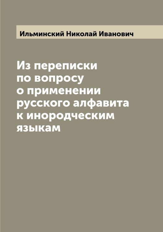 Обложка книги «Из переписки по вопросу о применении русского алфавита к инородческим языкам» — Ильминский Николай Иванович, ISBN 9785519870061
