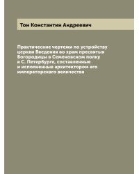 Практические чертежи по устройству церкви Введения во храм пресвятыя Богородицы в Семеновском полку в С. Петербурге, составленные и исполненные архитектором его императорскаго величества