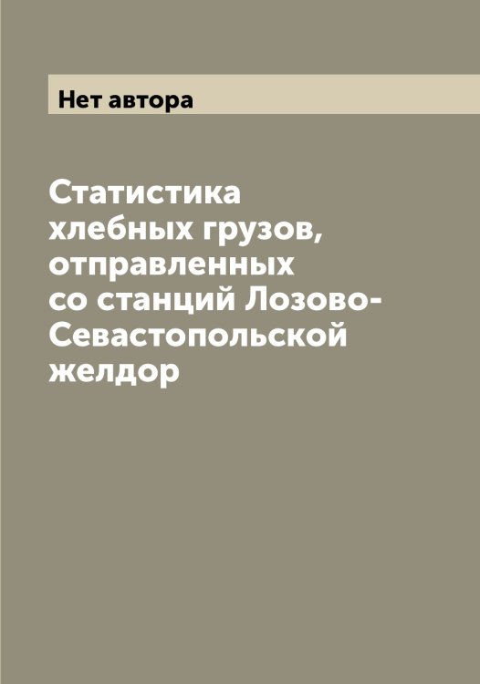 Обложка книги «Статистика хлебных грузов, отправленных со станций Лозово-Севастопольской желдор» — Нет автора, ISBN 9785519937801