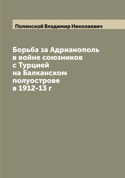Обложка книги «Борьба за Адрианополь в войне союзников с Турцией на Балканском полуострове в 1912-13 г» — Полянской Владимир Николаевич, ISBN 9785519789677
