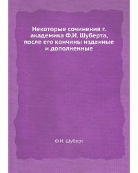 Некоторые сочинения г. академика Ф.И. Шуберта, после его кончины изданные и дополненные