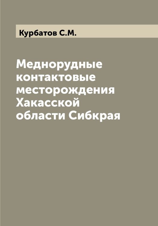 Обложка книги «Меднорудные контактовые месторождения Хакасской области Сибкрая» — Курбатов С.М., ISBN 9785519918893