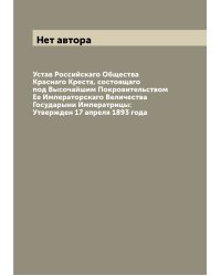 Устав Российскаго Общества Краснаго Креста, состоящаго под Высочайшим Покровительством Ее Императорскаго Величества Государыни Императрицы: Утвержден 17 апреля 1893 года