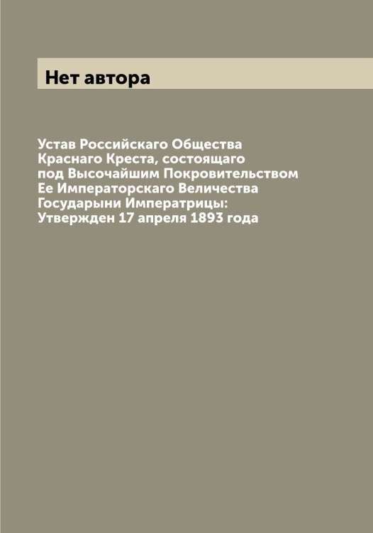 Обложка книги «Устав Российскаго Общества Краснаго Креста, состоящаго под Высочайшим Покровительством Ее Императорскаго Величества Государыни Императрицы: Утвержден 17 апреля 1893 года» — Нет автора, ISBN 9785519812733