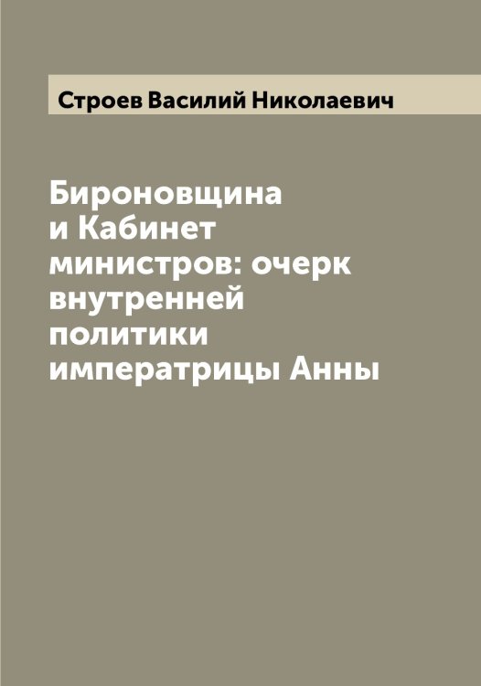 Обложка книги «Бироновщина и Кабинет министров: очерк внутренней политики императрицы Анны» — Строев Василий Николаевич, ISBN 9785519756259